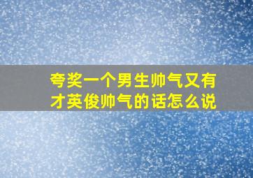 夸奖一个男生帅气又有才英俊帅气的话怎么说