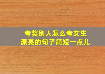 夸奖别人怎么夸女生漂亮的句子简短一点儿