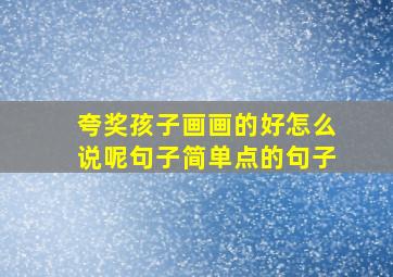 夸奖孩子画画的好怎么说呢句子简单点的句子