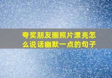 夸奖朋友圈照片漂亮怎么说话幽默一点的句子