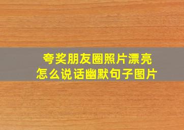 夸奖朋友圈照片漂亮怎么说话幽默句子图片