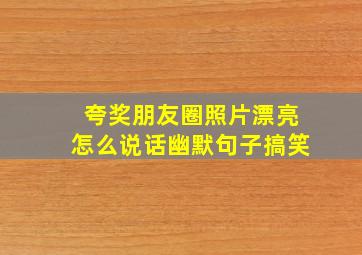 夸奖朋友圈照片漂亮怎么说话幽默句子搞笑