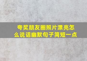 夸奖朋友圈照片漂亮怎么说话幽默句子简短一点