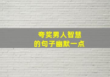 夸奖男人智慧的句子幽默一点