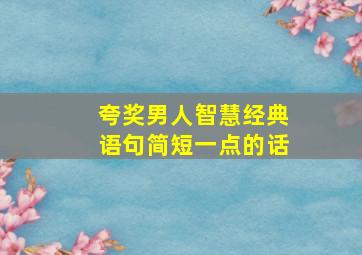 夸奖男人智慧经典语句简短一点的话