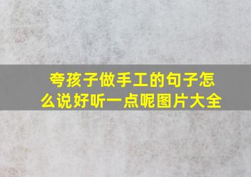 夸孩子做手工的句子怎么说好听一点呢图片大全