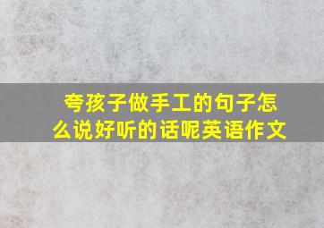 夸孩子做手工的句子怎么说好听的话呢英语作文