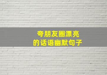 夸朋友圈漂亮的话语幽默句子