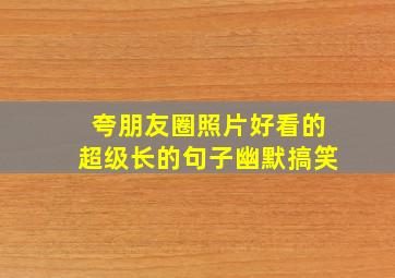 夸朋友圈照片好看的超级长的句子幽默搞笑