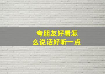 夸朋友好看怎么说话好听一点