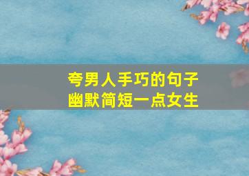 夸男人手巧的句子幽默简短一点女生