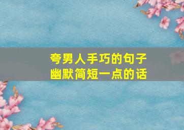 夸男人手巧的句子幽默简短一点的话