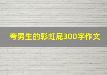 夸男生的彩虹屁300字作文