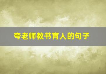 夸老师教书育人的句子