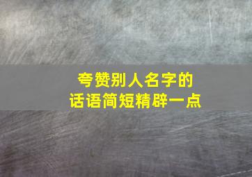 夸赞别人名字的话语简短精辟一点