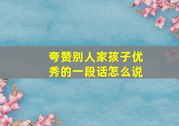 夸赞别人家孩子优秀的一段话怎么说