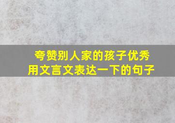 夸赞别人家的孩子优秀用文言文表达一下的句子