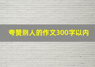 夸赞别人的作文300字以内