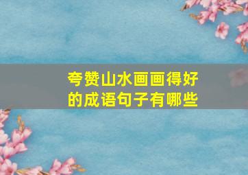 夸赞山水画画得好的成语句子有哪些