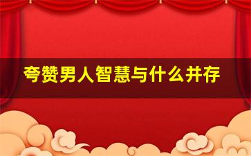 夸赞男人智慧与什么并存