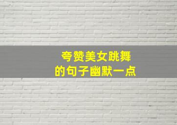 夸赞美女跳舞的句子幽默一点