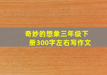 奇妙的想象三年级下册300字左右写作文