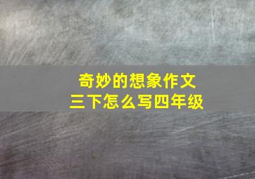 奇妙的想象作文三下怎么写四年级