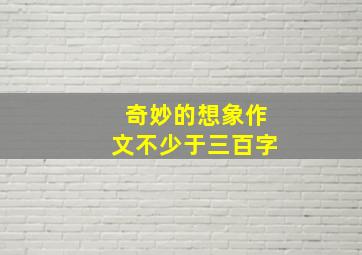 奇妙的想象作文不少于三百字