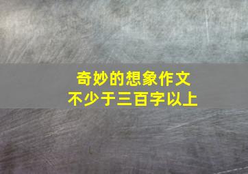 奇妙的想象作文不少于三百字以上