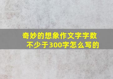 奇妙的想象作文字字数不少于300字怎么写的