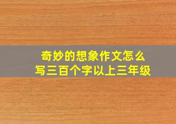 奇妙的想象作文怎么写三百个字以上三年级