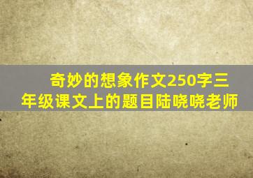 奇妙的想象作文250字三年级课文上的题目陆哓哓老师