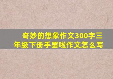 奇妙的想象作文300字三年级下册手罢啦作文怎么写