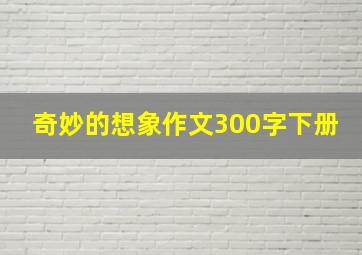 奇妙的想象作文300字下册