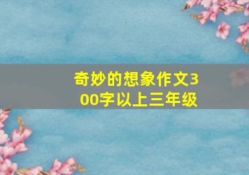 奇妙的想象作文300字以上三年级