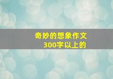 奇妙的想象作文300字以上的