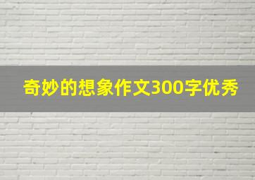 奇妙的想象作文300字优秀