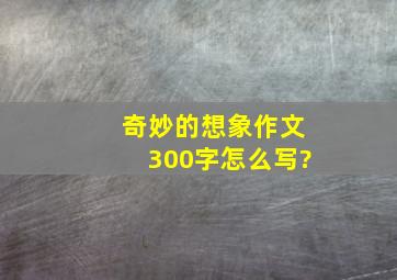 奇妙的想象作文300字怎么写?