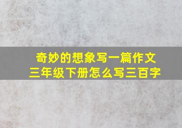 奇妙的想象写一篇作文三年级下册怎么写三百字