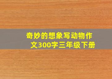 奇妙的想象写动物作文300字三年级下册