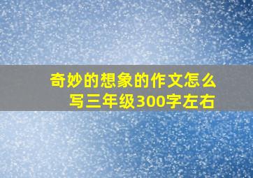 奇妙的想象的作文怎么写三年级300字左右