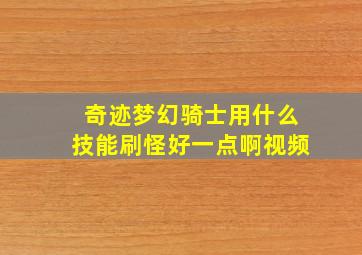 奇迹梦幻骑士用什么技能刷怪好一点啊视频