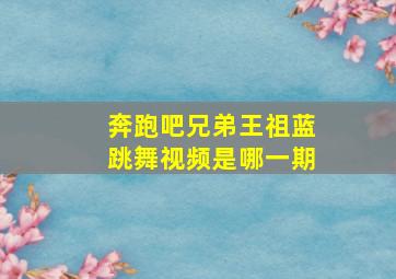 奔跑吧兄弟王祖蓝跳舞视频是哪一期