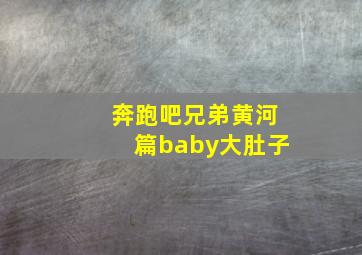 奔跑吧兄弟黄河篇baby大肚子