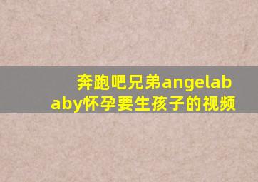 奔跑吧兄弟angelababy怀孕要生孩子的视频