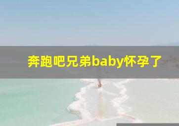 奔跑吧兄弟baby怀孕了