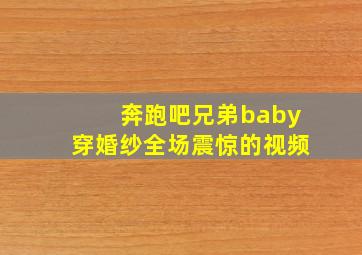 奔跑吧兄弟baby穿婚纱全场震惊的视频