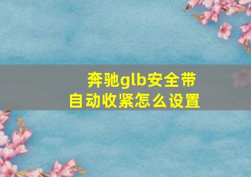 奔驰glb安全带自动收紧怎么设置