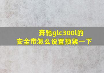 奔驰glc300l的安全带怎么设置预紧一下