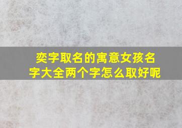 奕字取名的寓意女孩名字大全两个字怎么取好呢